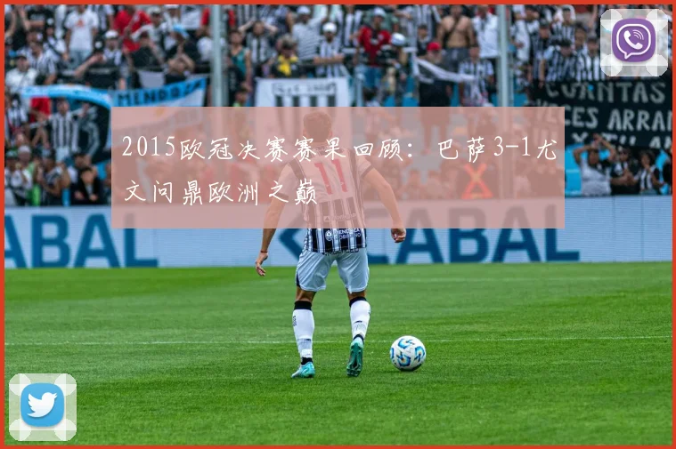 2015欧冠决赛赛果回顾：巴萨3-1尤文问鼎欧洲之巅