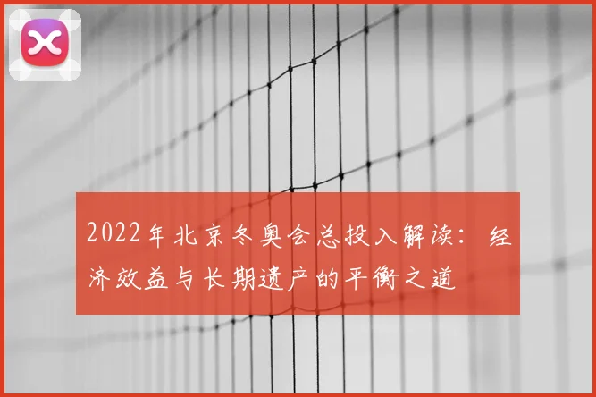 2022年北京冬奥会总投入解读：经济效益与长期遗产的平衡之道