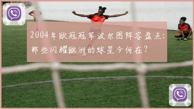 2004年欧冠冠军波尔图阵容盘点：那些闪耀欧洲的球星今何在？
