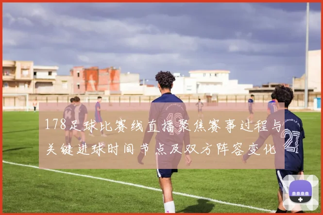 178足球比赛线直播聚焦赛事过程与关键进球时间节点及双方阵容变化