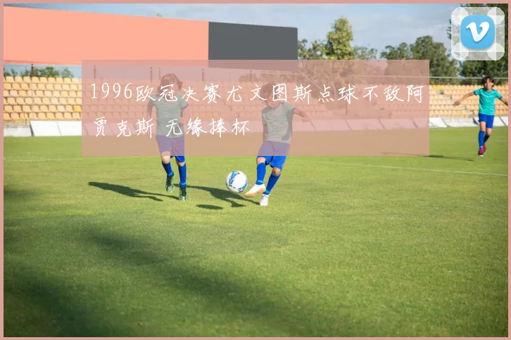 1996欧冠决赛尤文图斯点球不敌阿贾克斯 无缘捧杯