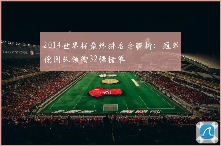 2014世界杯最终排名全解析：冠军德国队领衔32强榜单