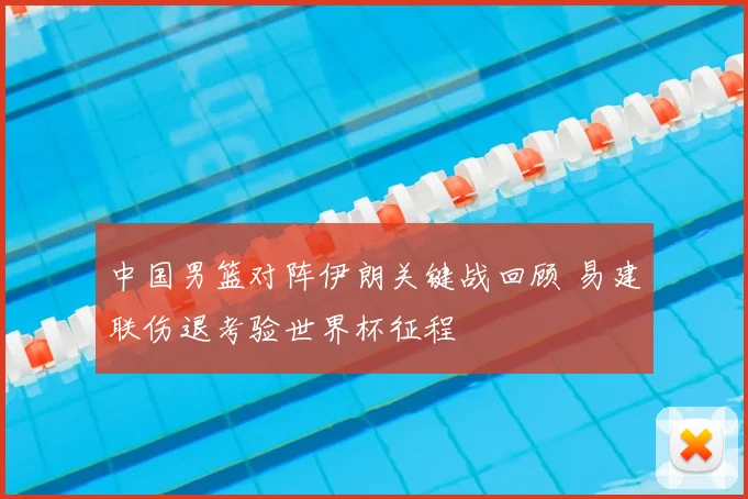 中国男篮对阵伊朗关键战回顾 易建联伤退考验世界杯征程