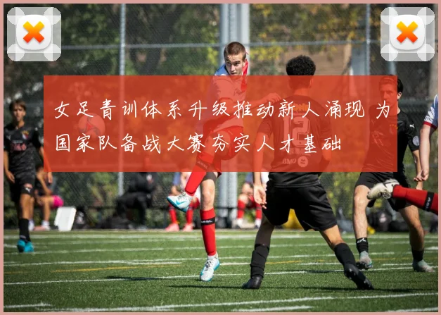 女足青训体系升级推动新人涌现 为国家队备战大赛夯实人才基础