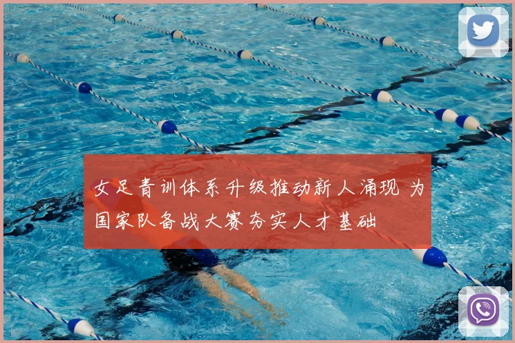 女足青训体系升级推动新人涌现 为国家队备战大赛夯实人才基础