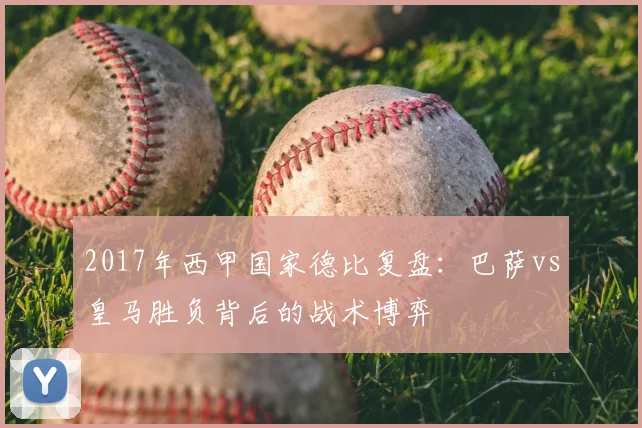2017年西甲国家德比复盘：巴萨vs皇马胜负背后的战术博弈