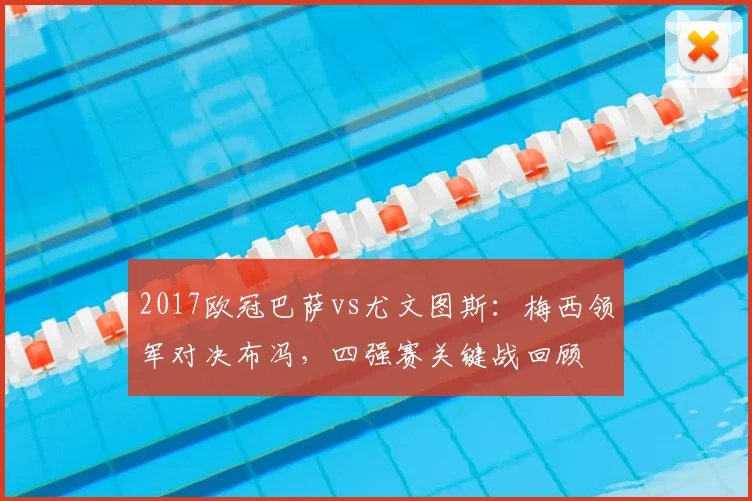 2017欧冠巴萨vs尤文图斯：梅西领军对决布冯，四强赛关键战回顾