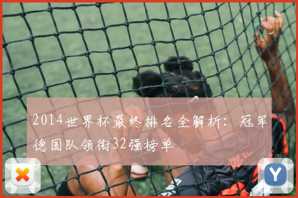 2014世界杯最终排名全解析：冠军德国队领衔32强榜单
