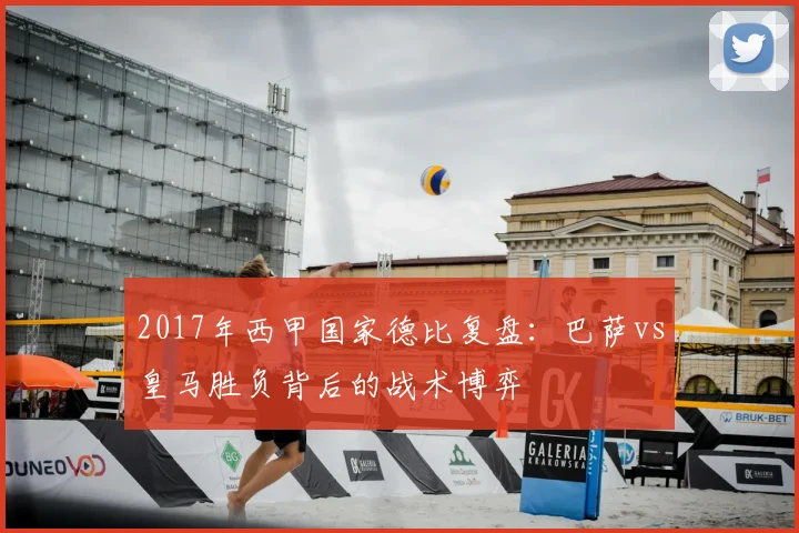2017年西甲国家德比复盘：巴萨vs皇马胜负背后的战术博弈