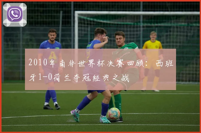 2010年南非世界杯决赛回顾：西班牙1-0荷兰夺冠经典之战