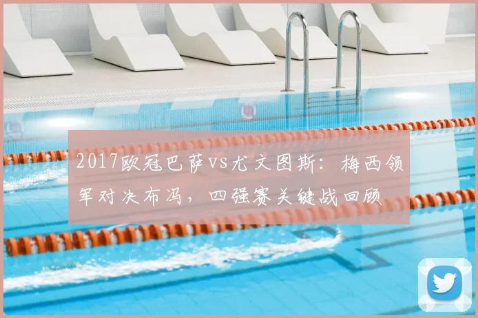 2017欧冠巴萨vs尤文图斯：梅西领军对决布冯，四强赛关键战回顾