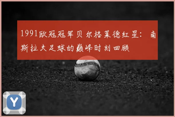 1991欧冠冠军贝尔格莱德红星：南斯拉夫足球的巅峰时刻回顾