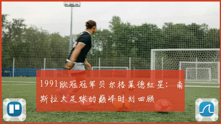 1991欧冠冠军贝尔格莱德红星：南斯拉夫足球的巅峰时刻回顾