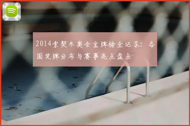 2014索契冬奥会金牌榜全记录：各国奖牌分布与赛事亮点盘点