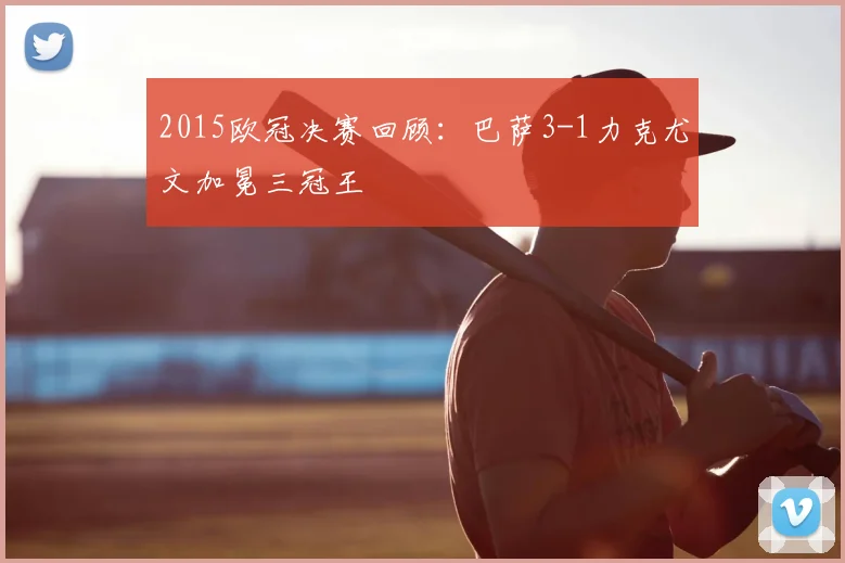 2015欧冠决赛回顾：巴萨3-1力克尤文加冕三冠王