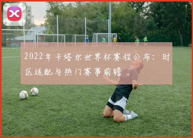 2022年卡塔尔世界杯赛程公布：时区适配与热门赛事前瞻
