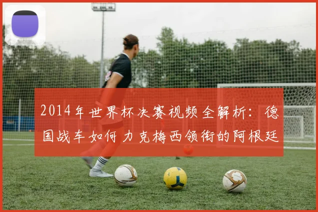 2014年世界杯决赛视频全解析：德国战车如何力克梅西领衔的阿根廷