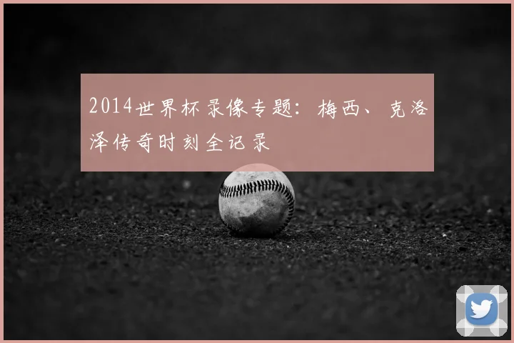 2014世界杯录像专题：梅西、克洛泽传奇时刻全记录